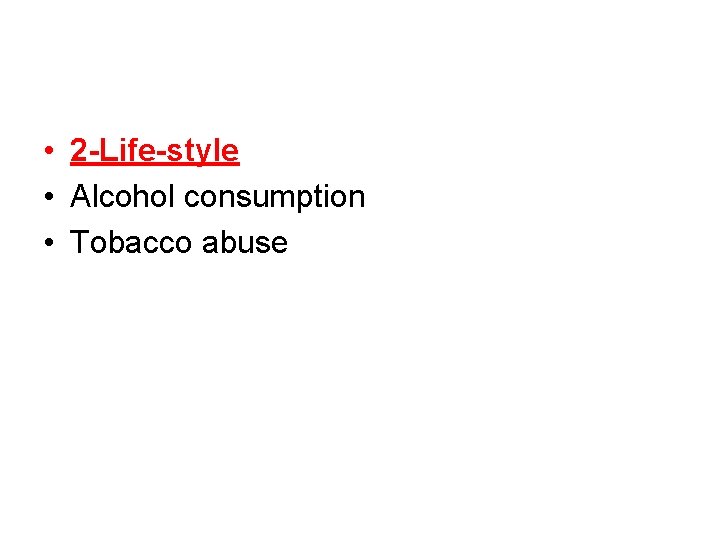 • 2 -Life-style • Alcohol consumption • Tobacco abuse • 2 -Life-style • Alcohol consumption • Tobacco abuse