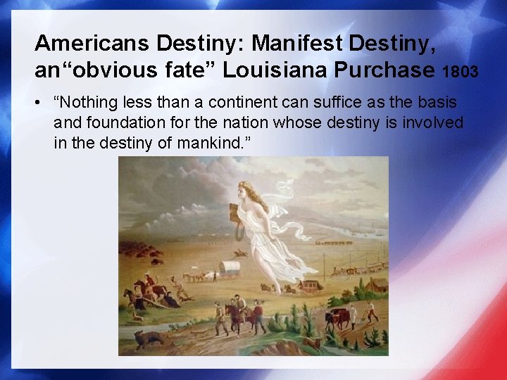 Americans Destiny: Manifest Destiny, an“obvious fate” Louisiana Purchase 1803 • “Nothing less than a