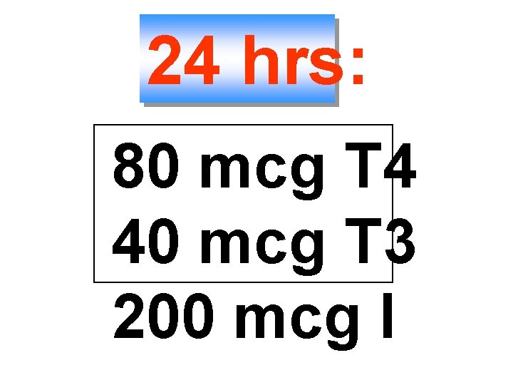 24 hrs: 80 mcg T 4 40 mcg T 3 200 mcg I 