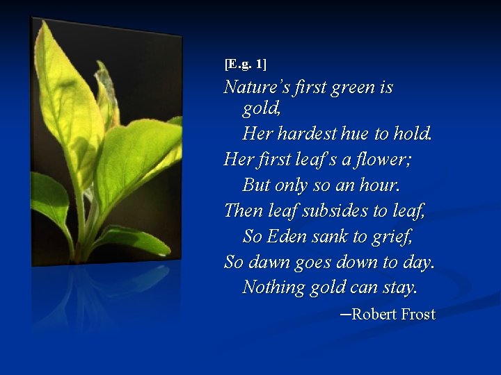 [E. g. 1] Nature’s first green is gold, Her hardest hue to hold. Her