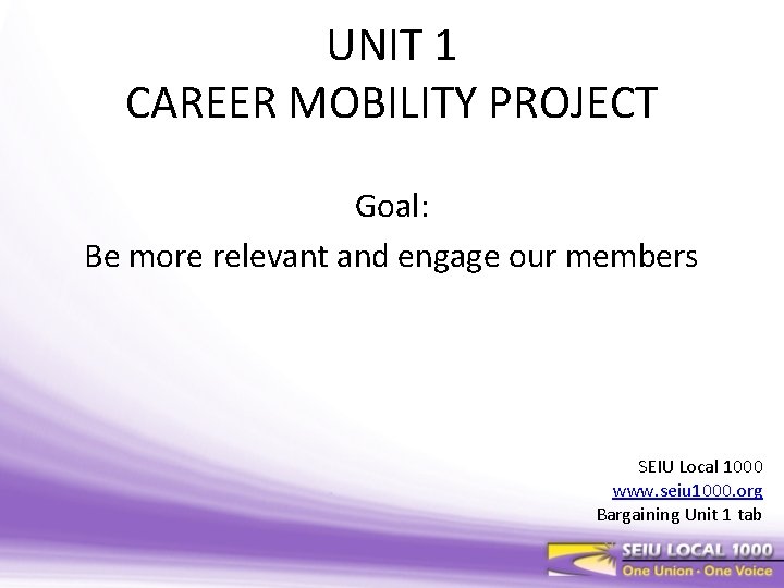 UNIT 1 CAREER MOBILITY PROJECT Goal: Be more relevant and engage our members SEIU