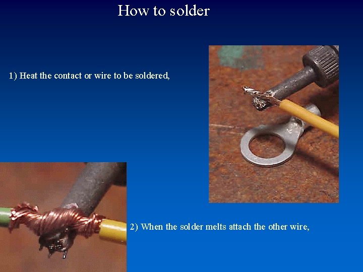 How to solder 1) Heat the contact or wire to be soldered, 2) When