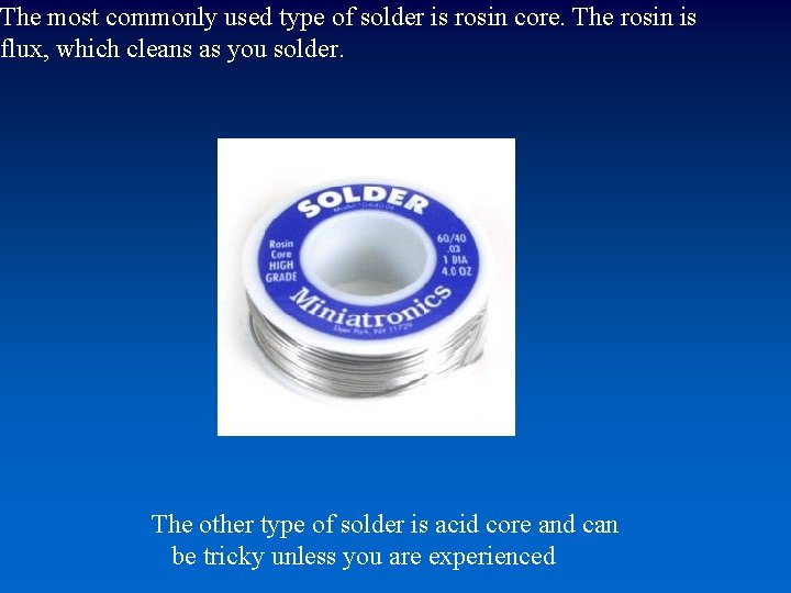 The most commonly used type of solder is rosin core. The rosin is flux,