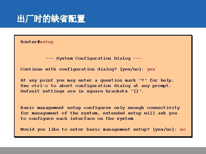 出厂时的缺省配置 Router#setup --- System Configuration Dialog --Continue with configuration dialog? [yes/no]: yes At any