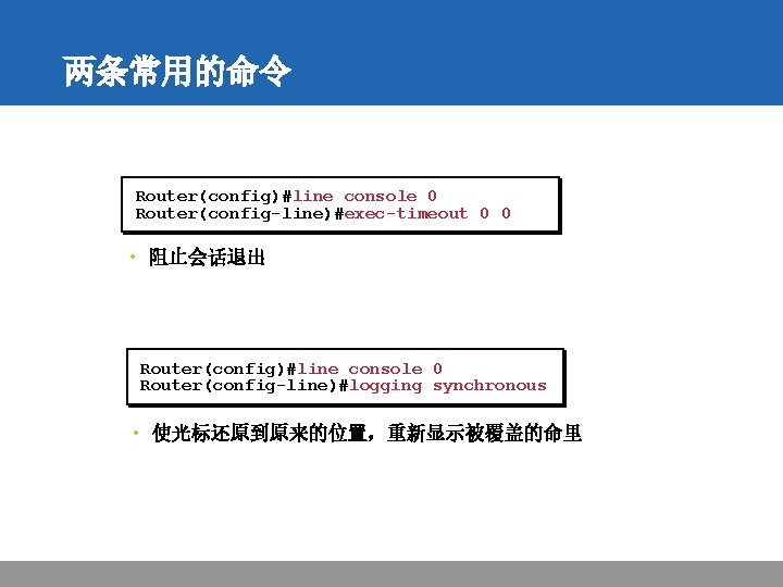 两条常用的命令 Router(config)#line console 0 Router(config-line)#exec-timeout 0 0 • 阻止会话退出 Router(config)#line console 0 Router(config-line)#logging synchronous