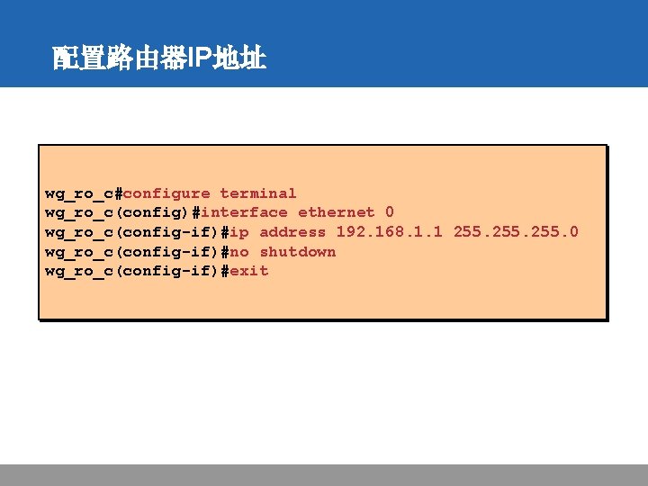 配置路由器IP地址 wg_ro_c#configure terminal wg_ro_c(config)#interface ethernet 0 wg_ro_c(config-if)#ip address 192. 168. 1. 1 255. 0