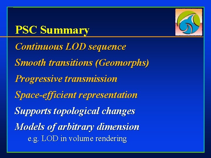 PSC Summary Continuous LOD sequence Smooth transitions (Geomorphs) Progressive transmission Space-efficient representation Supports topological