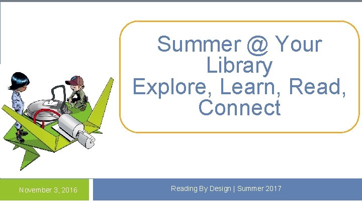 Summer @ Your Library Explore, Learn, Read, Connect November 3, 2016 Reading By Design