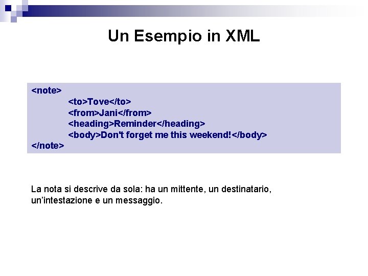 Un Esempio in XML <note> <to>Tove</to> <from>Jani</from> <heading>Reminder</heading> <body>Don't forget me this weekend!</body> </note>