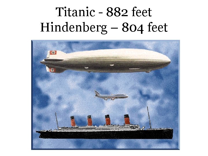 Titanic - 882 feet Hindenberg – 804 feet 