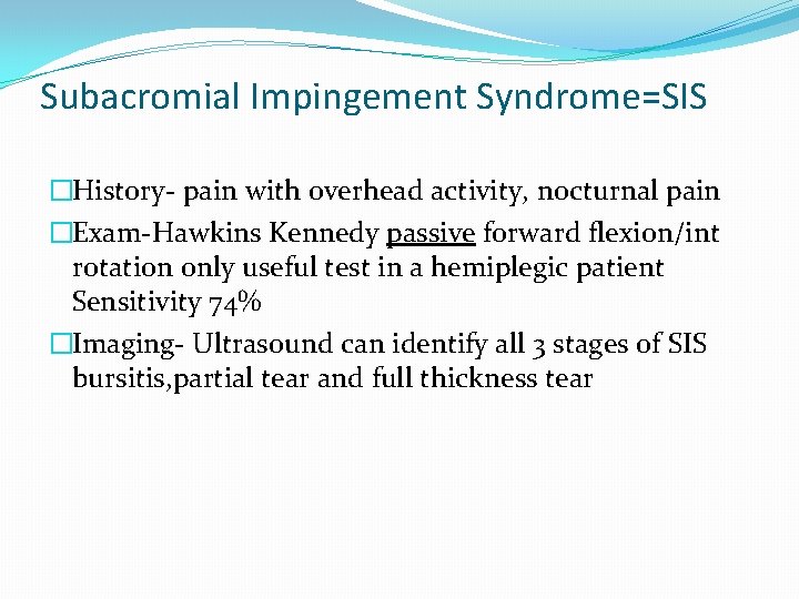 Subacromial Impingement Syndrome=SIS �History- pain with overhead activity, nocturnal pain �Exam-Hawkins Kennedy passive forward