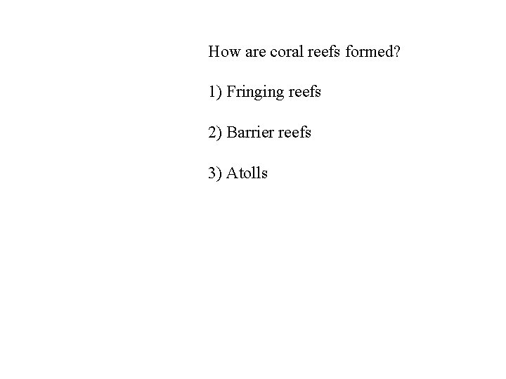 How are coral reefs formed? 1) Fringing reefs 2) Barrier reefs 3) Atolls 