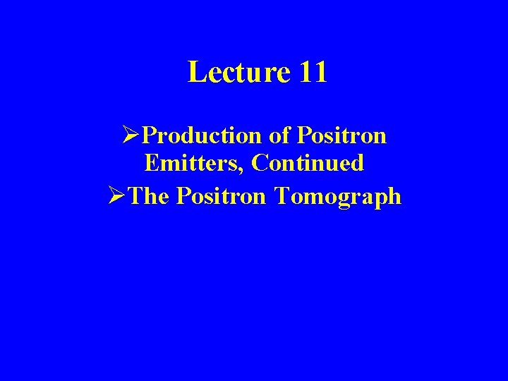 Lecture 11 ØProduction of Positron Emitters, Continued ØThe Positron Tomograph 