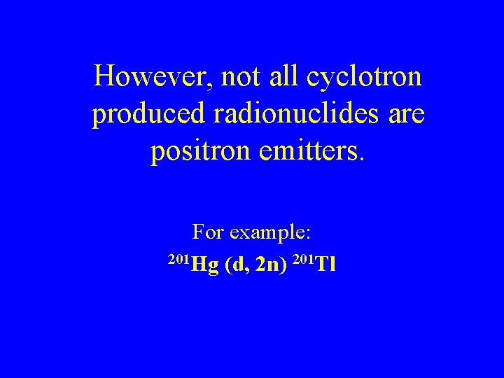 However, not all cyclotron produced radionuclides are positron emitters. For example: 201 Hg (d,