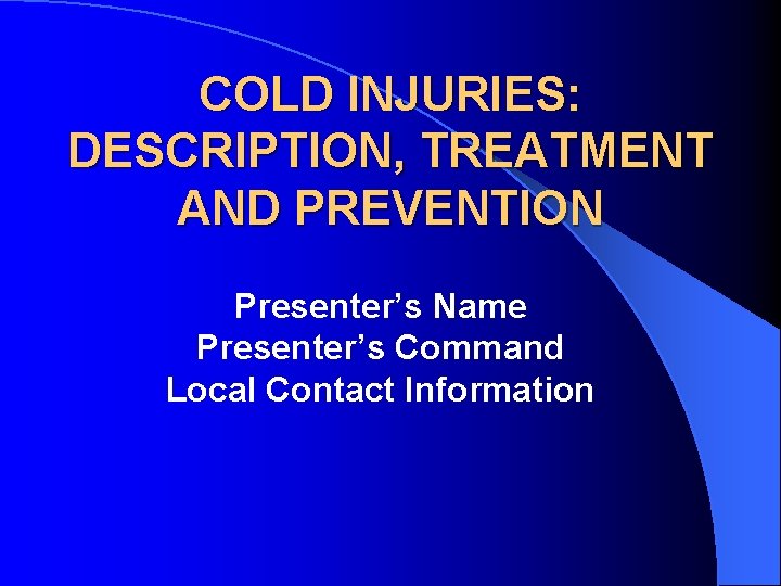 COLD INJURIES: DESCRIPTION, TREATMENT AND PREVENTION Presenter’s Name Presenter’s Command Local Contact Information 