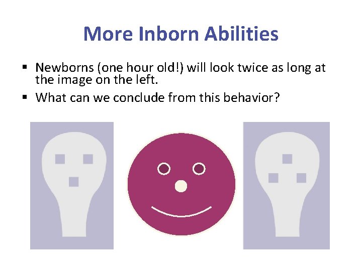 More Inborn Abilities § Newborns (one hour old!) will look twice as long at