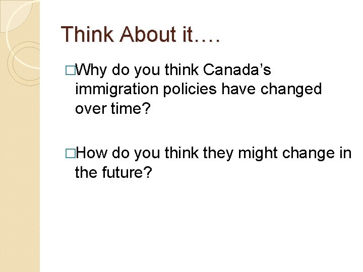 Think About it…. �Why do you think Canada’s immigration policies have changed over time?