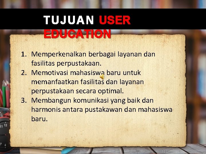 TUJUAN USER EDUCATION 1. Memperkenalkan berbagai layanan dan fasilitas perpustakaan. 2. Memotivasi mahasiswa baru