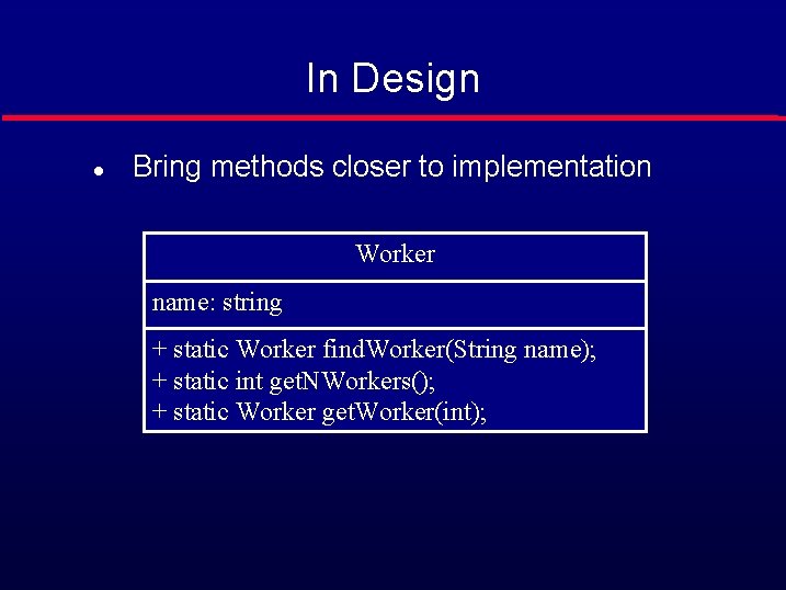 In Design l Bring methods closer to implementation Worker name: string + static Worker