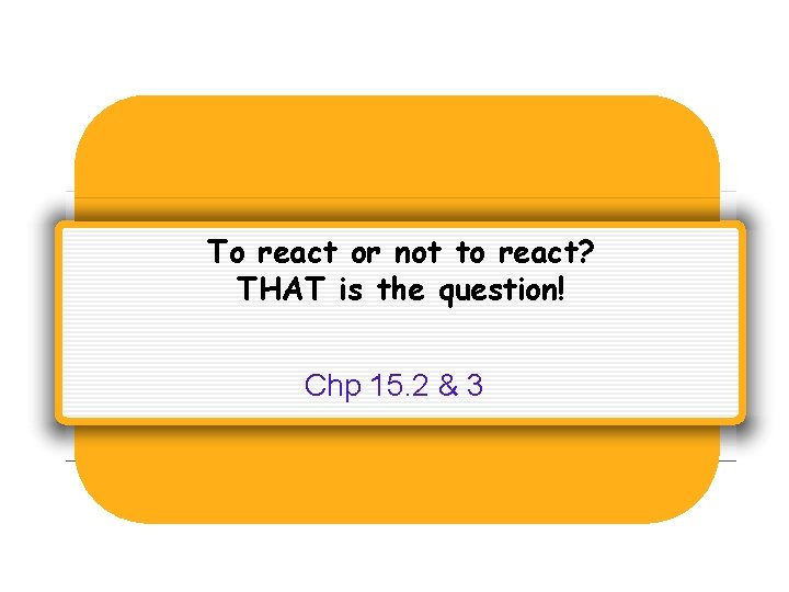 To react or not to react? THAT is the question! Chp 15. 2 & To react or not to react? THAT is the question! Chp 15. 2 &