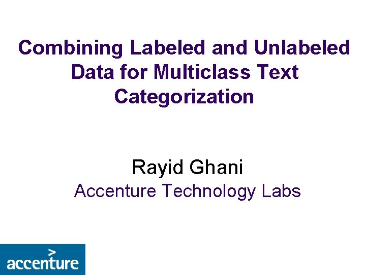 Combining Labeled and Unlabeled Data for Multiclass Text Categorization Rayid Ghani Accenture Technology Labs