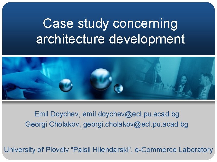 Case study concerning architecture development Emil Doychev, emil. doychev@ecl. pu. acad. bg Georgi Cholakov,