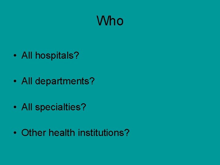 Who • All hospitals? • All departments? • All specialties? • Other health institutions?