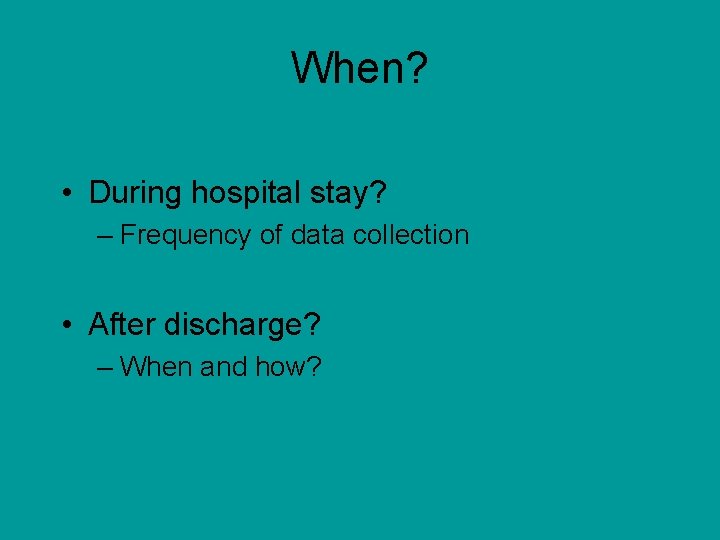 When? • During hospital stay? – Frequency of data collection • After discharge? –