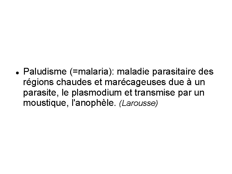  Paludisme (=malaria): maladie parasitaire des régions chaudes et marécageuses due à un parasite,