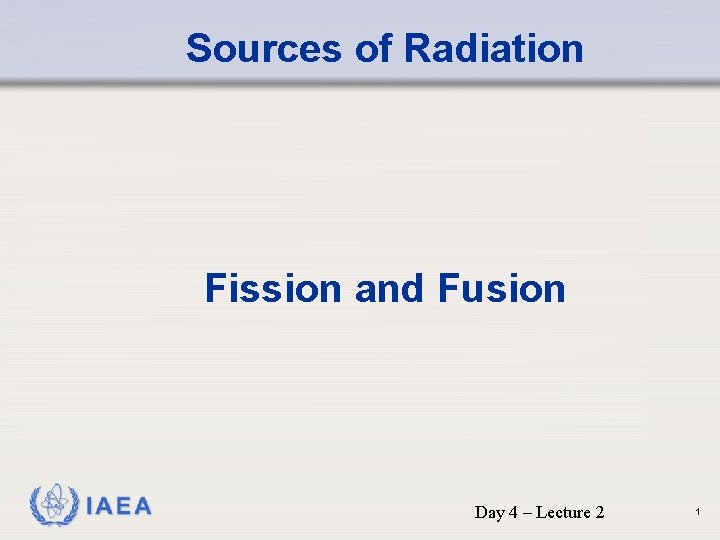 Sources of Radiation Fission and Fusion IAEA Day 4 – Lecture 2 1 