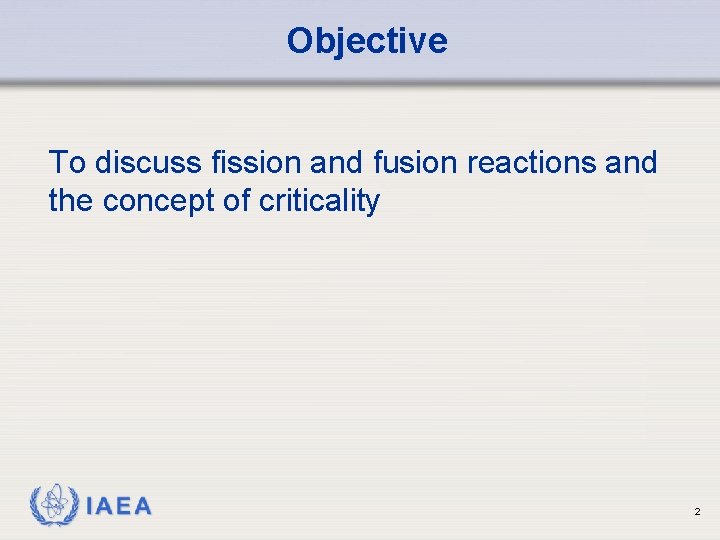 Objective To discuss fission and fusion reactions and the concept of criticality IAEA 2