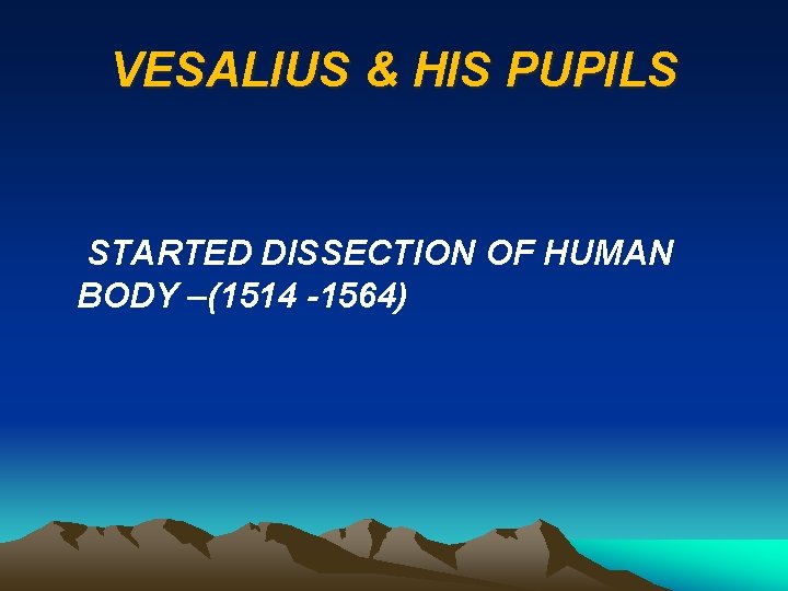 VESALIUS & HIS PUPILS STARTED DISSECTION OF HUMAN BODY –(1514 -1564) 