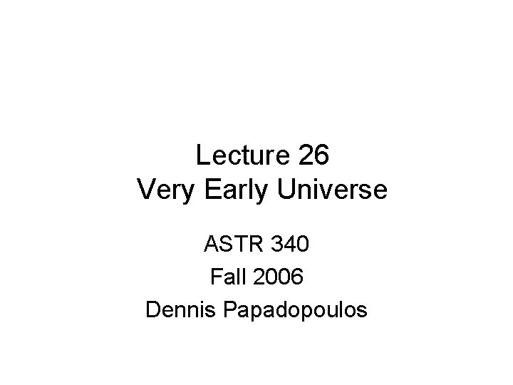 Lecture 26 Very Early Universe ASTR 340 Fall 2006 Dennis Papadopoulos 