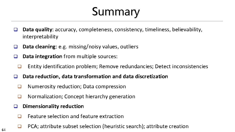 Summary q Data quality: accuracy, completeness, consistency, timeliness, believability, interpretability q Data cleaning: e.