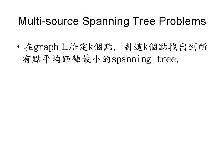 Multi-source Spanning Tree Problems • 在graph上給定k個點, 對這k個點找出到所 有點平均距離最小的spanning tree. 