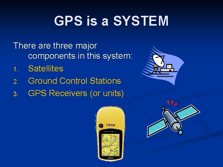GPS is a SYSTEM There are three major components in this system: 1. Satellites