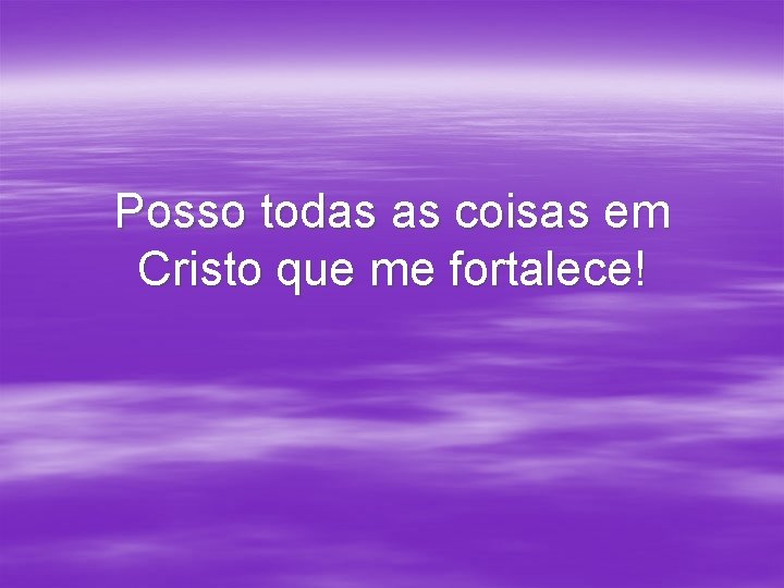Posso todas as coisas em Cristo que me fortalece! Posso todas as coisas em Cristo que me fortalece!