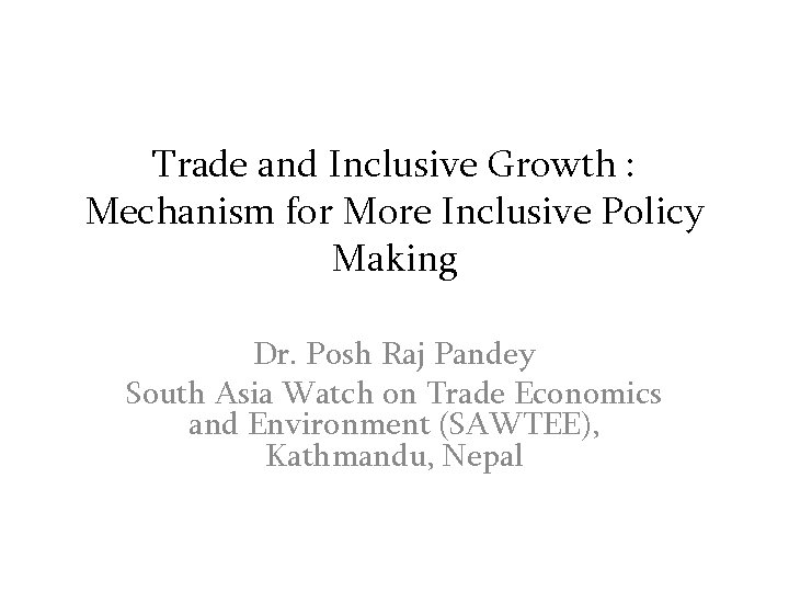 Trade and Inclusive Growth : Mechanism for More Inclusive Policy Making Dr. Posh Raj