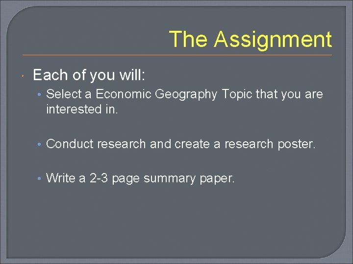The Assignment Each of you will: • Select a Economic Geography Topic that you