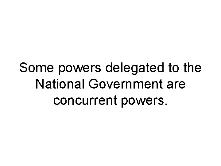 Some powers delegated to the National Government are concurrent powers. 