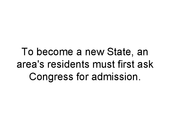 To become a new State, an area's residents must first ask Congress for admission.