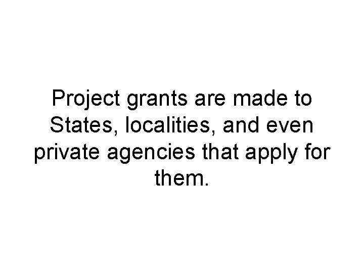 Project grants are made to States, localities, and even private agencies that apply for