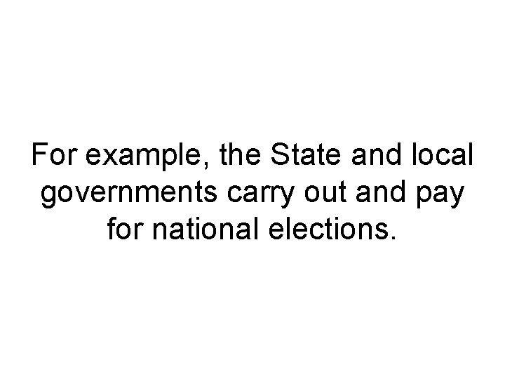 For example, the State and local governments carry out and pay for national elections.