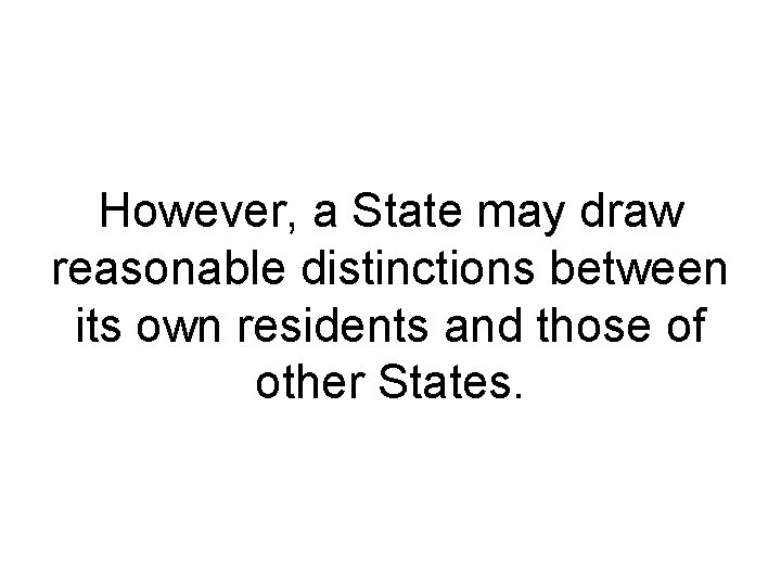 However, a State may draw reasonable distinctions between its own residents and those of