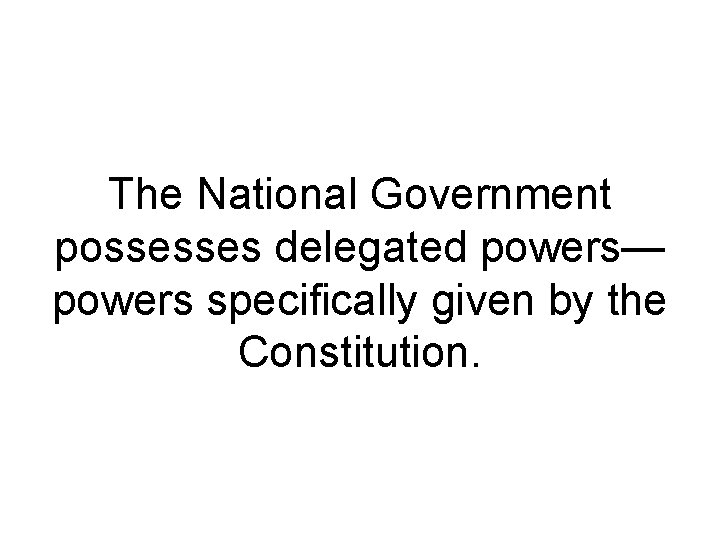 The National Government possesses delegated powers— powers specifically given by the Constitution. 