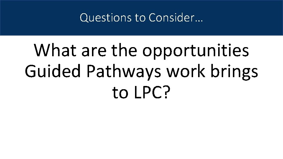 Questions to Consider… What are the opportunities Guided Pathways work brings to LPC? 