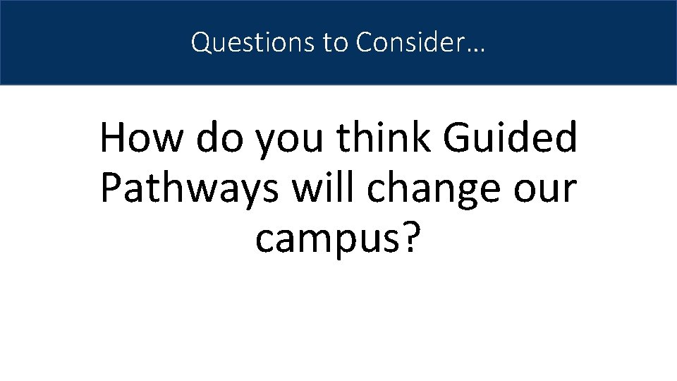 Questions to Consider… How do you think Guided Pathways will change our campus? 