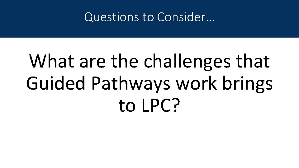 Questions to Consider… What are the challenges that Guided Pathways work brings to LPC?