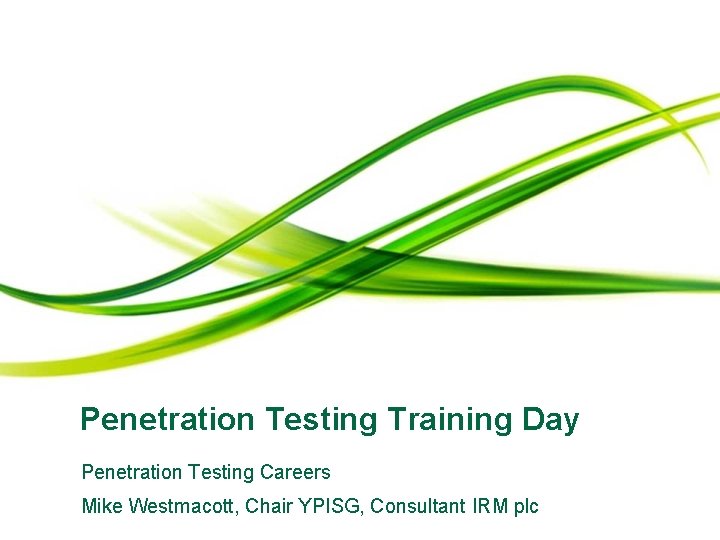 Penetration Testing Training Day Penetration Testing Careers Mike Westmacott, Chair YPISG, Consultant IRM plc