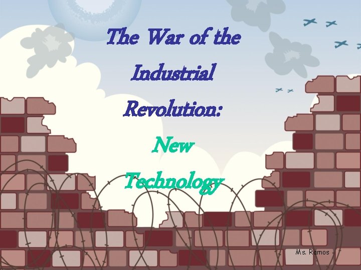 The War of the Industrial Revolution: New Technology Ms. Ramos 